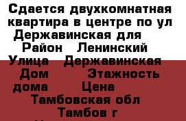  Сдается двухкомнатная квартира в центре по ул. Державинская,для. 13 › Район ­ Ленинский › Улица ­ Державинская › Дом ­ 13 › Этажность дома ­ 5 › Цена ­ 16 000 - Тамбовская обл., Тамбов г. Недвижимость » Квартиры аренда   . Тамбовская обл.,Тамбов г.